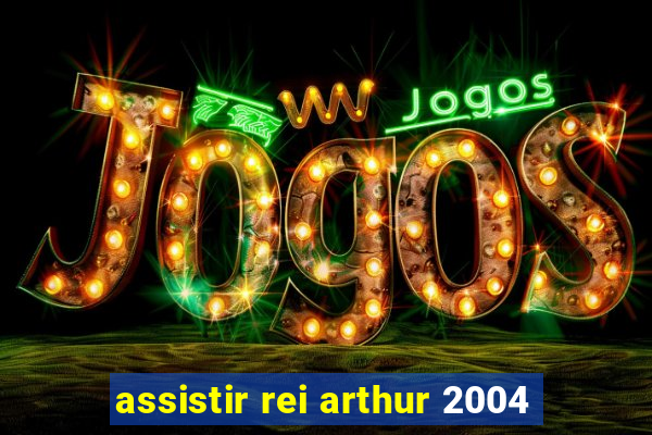 assistir rei arthur 2004